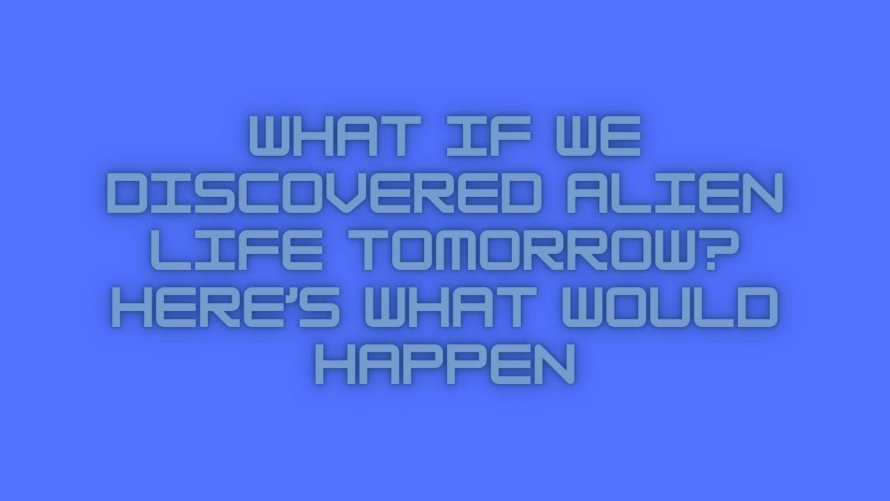 What If We Discovered Alien Life Tomorrow? Here’s What Would Happen