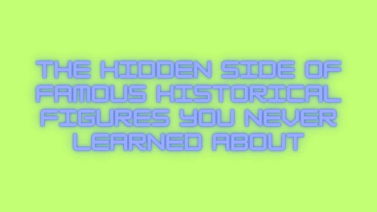 The Hidden Side of Famous Historical Figures You Never Learned About
