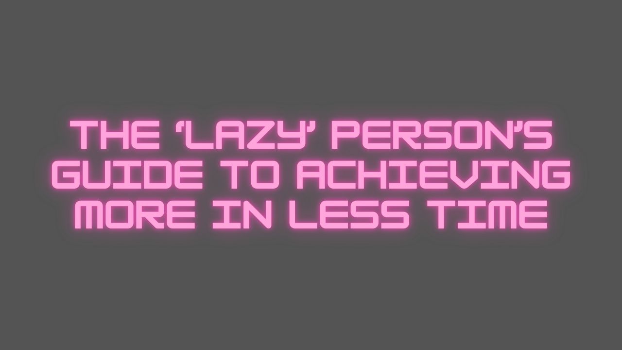 The ‘Lazy’ Person’s Guide to Achieving More in Less Time