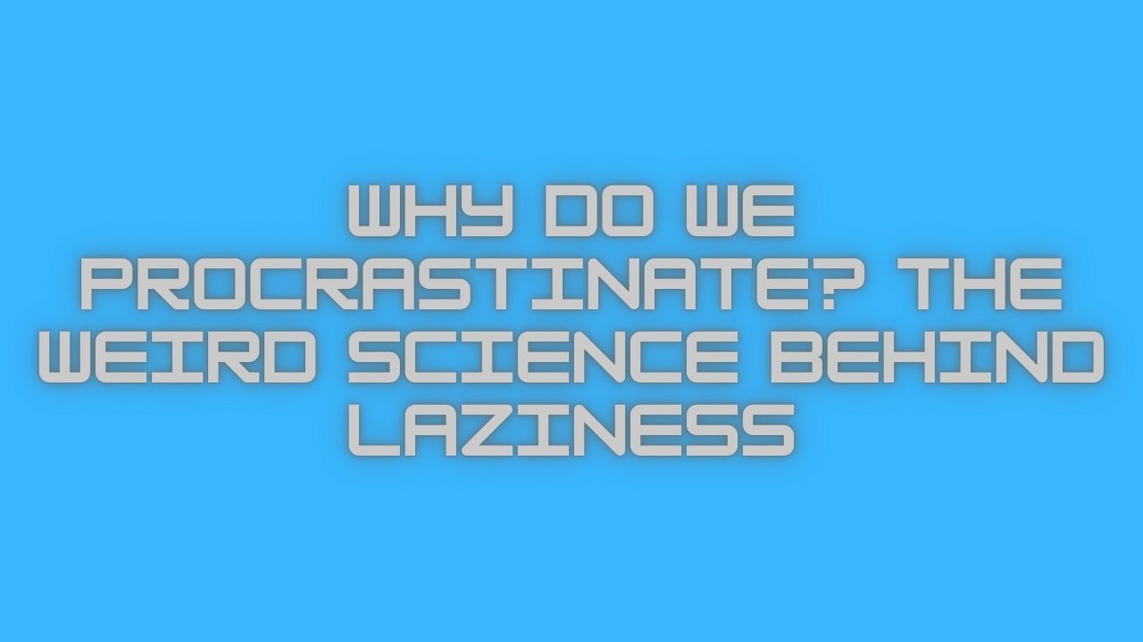 Why Do We Procrastinate? The Weird Science Behind Laziness