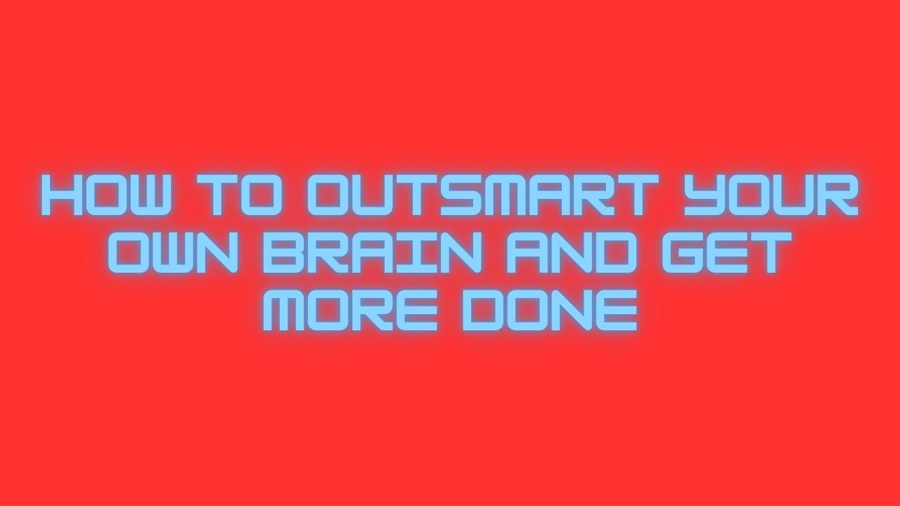 How to Outsmart Your Own Brain and Get More Done
