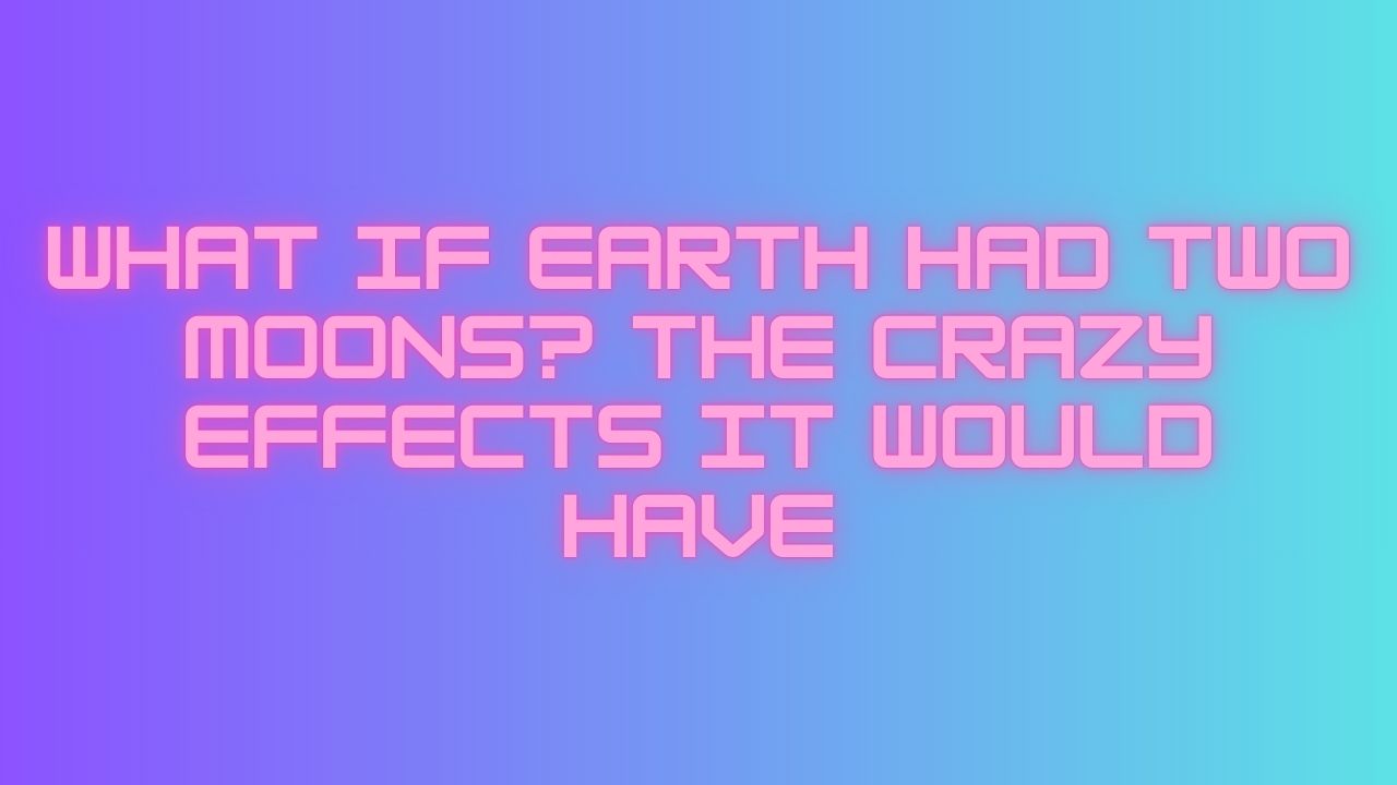 What If Earth Had Two Moons The Crazy Effects It Would Have