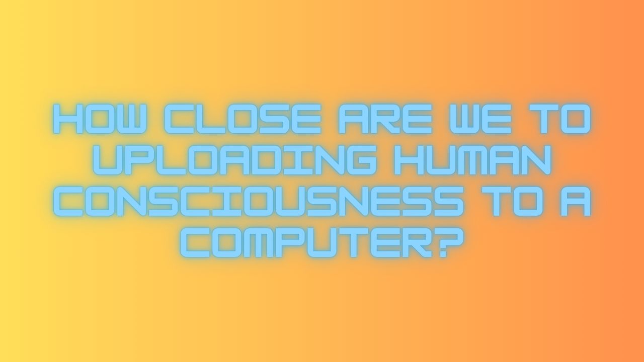 How Close Are We to Uploading Human Consciousness to a Computer?