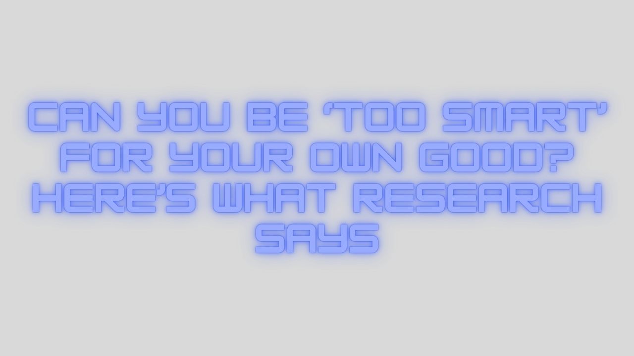 Can You Be Too Smart for Your Own Good? Here’s What Research Says