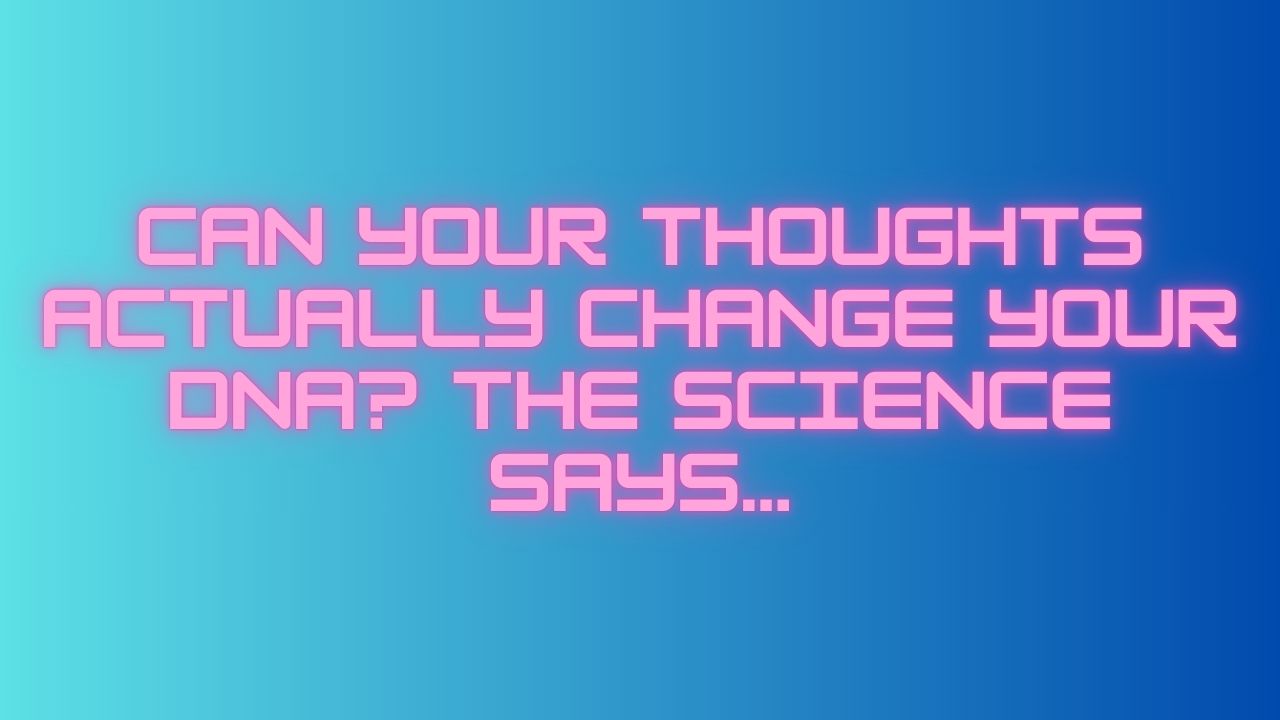 Can Your Thoughts Actually Change Your DNA? The Science Says