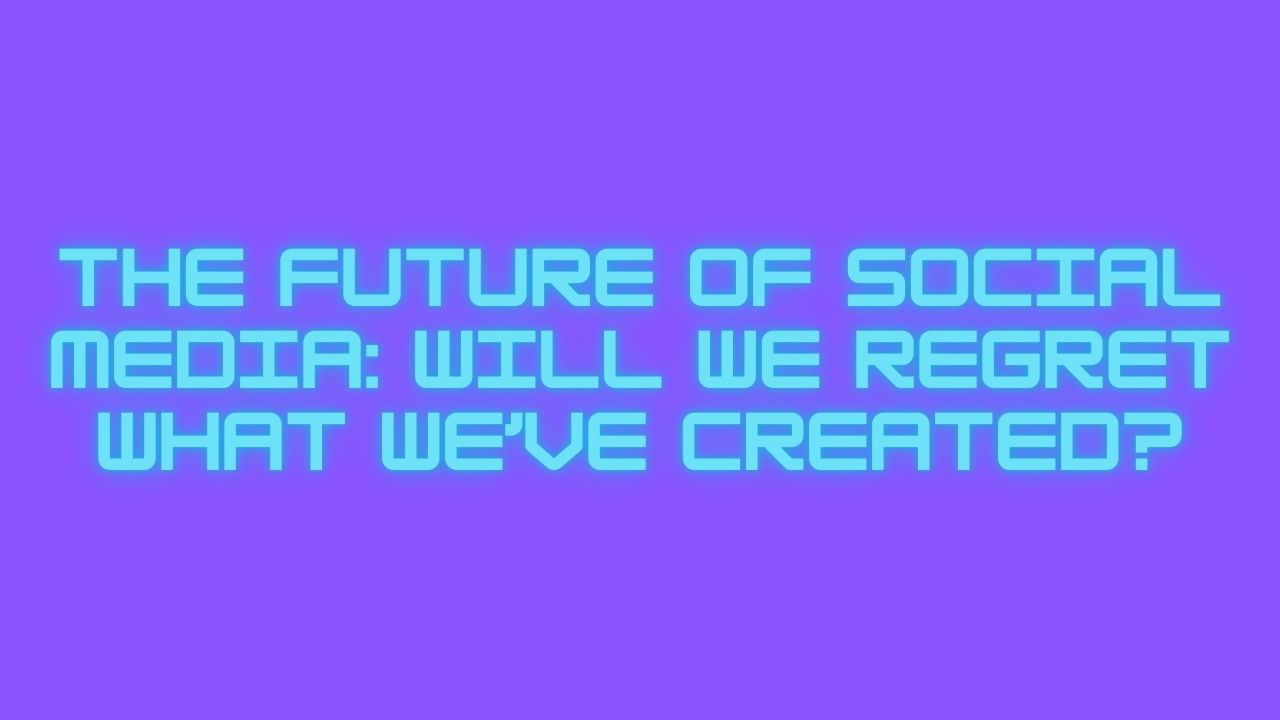 The Future of Social Media: Will We Regret What We’ve Created?