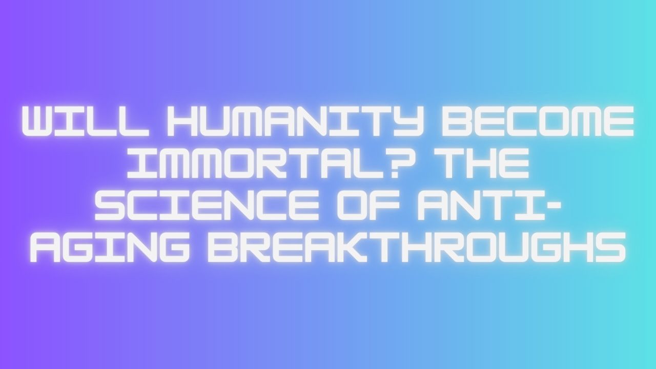Will Humanity Become Immortal? The Science of Anti-Aging Breakthroughs