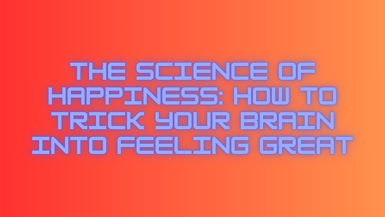 The Science of Happiness: How to Trick Your Brain Into Feeling Great