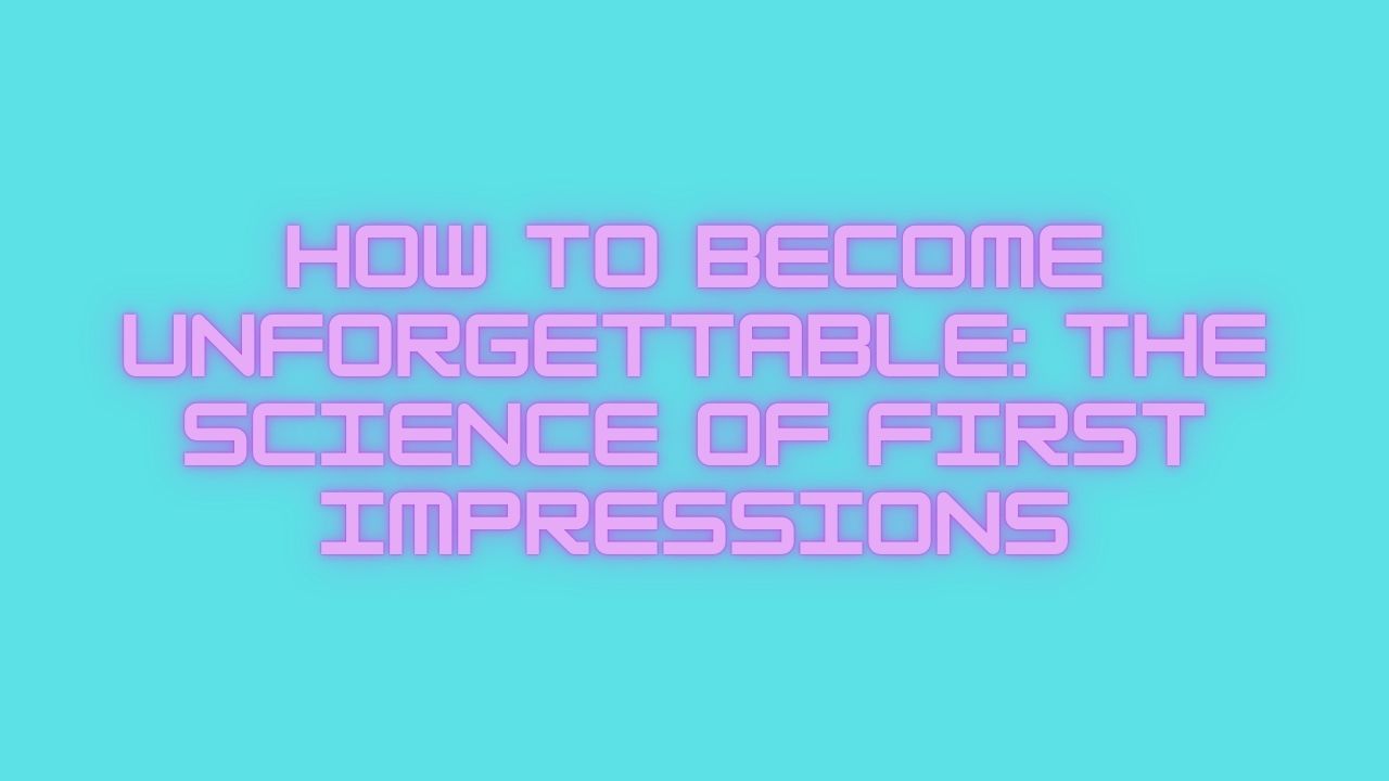 How to Become Unforgettable: The Science of First Impressions