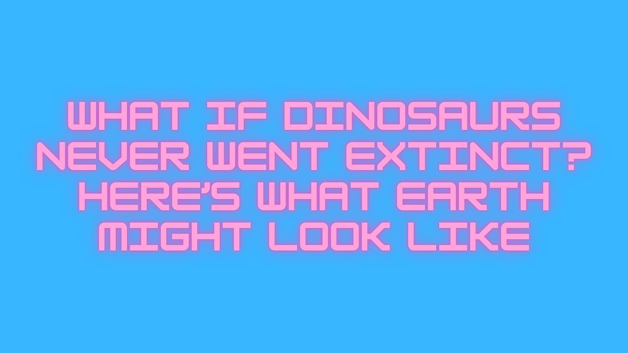 What If Dinosaurs Never Went Extinct? Here’s What Earth Might Look Like
