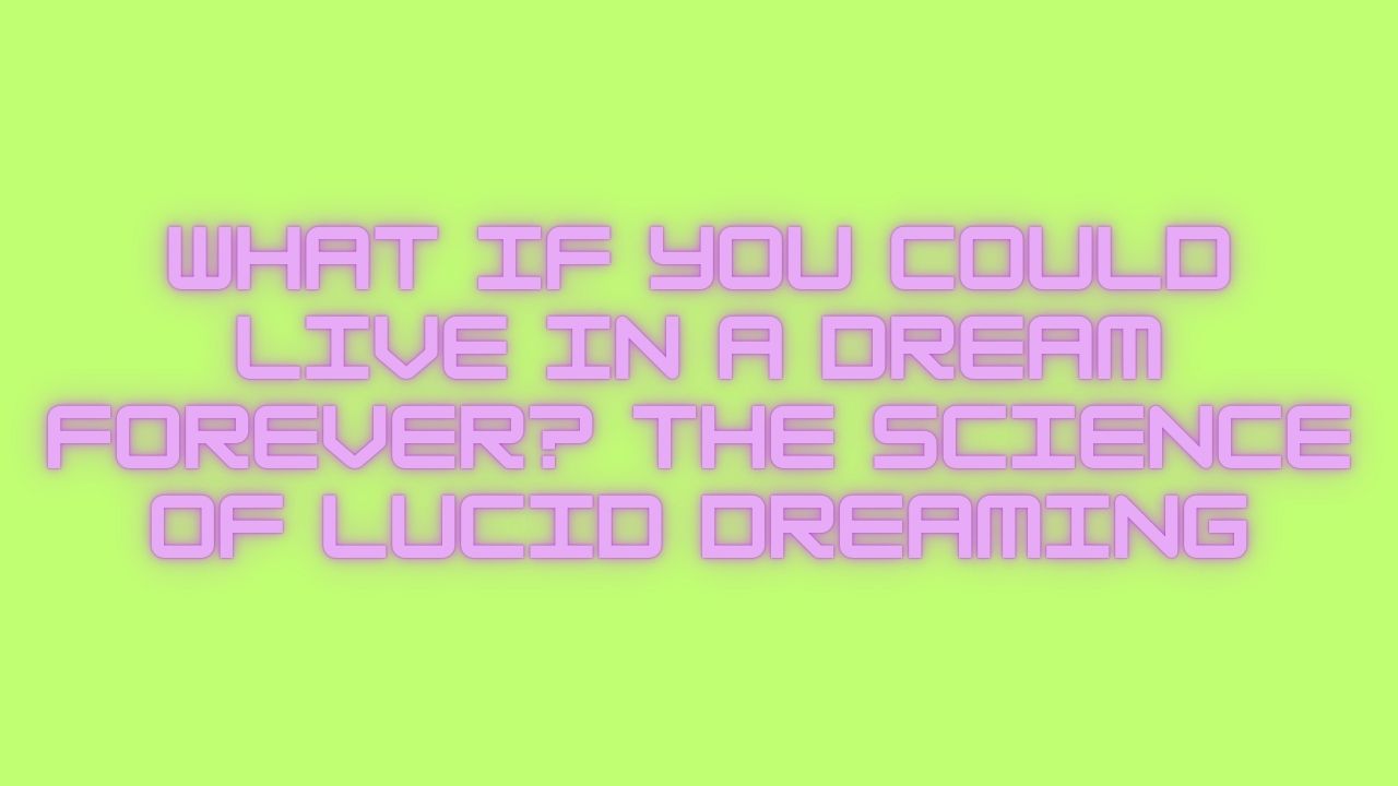 What If You Could Live in a Dream Forever? The Science of Lucid Dreaming