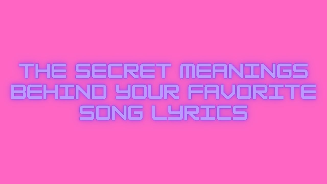 The Secret Meanings Behind Your Favorite Song Lyrics