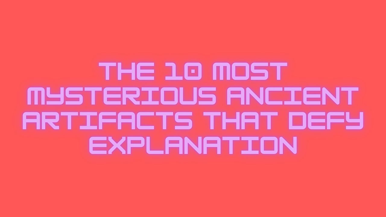 The 10 Most Mysterious Ancient Artifacts That Defy Explanation